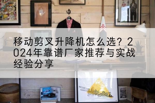 化德升降平台厂家推荐-移动剪叉升降机怎么选？2024年靠谱厂家推荐与实战经验分享