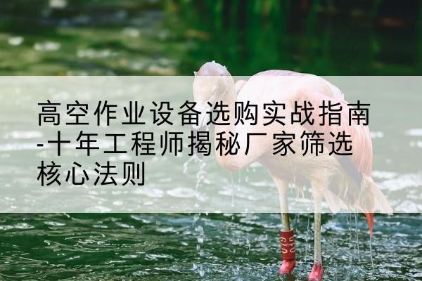 化德剪叉式升降机厂家-高空作业设备选购实战指南-十年工程师揭秘厂家筛选核心法则