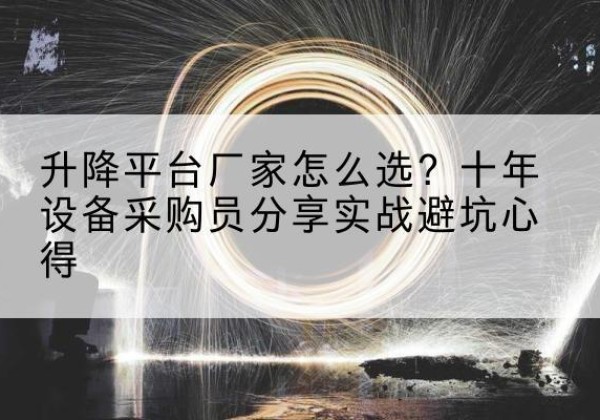 化德升降平台厂家-怎么选？十年设备采购员分享实战避坑心得