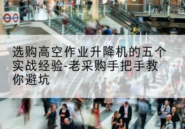 化德高空作业升降机厂家-选购高空作业升降机的五个实战经验-老采购手把手教你避坑