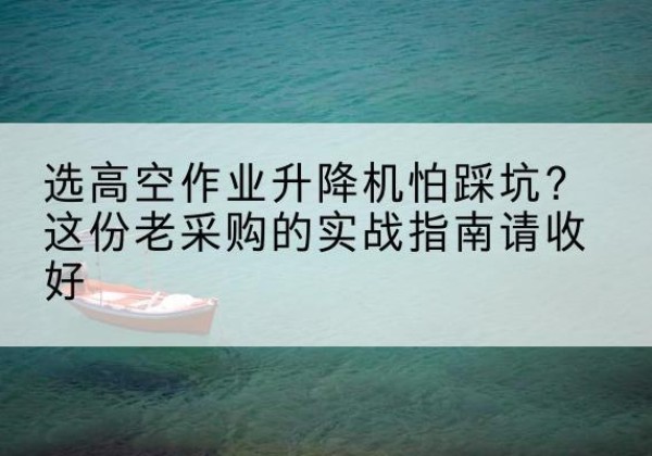 化德高空作业升降机厂家推荐-选高空作业升降机怕踩坑？这份老采购的实战指南请收好