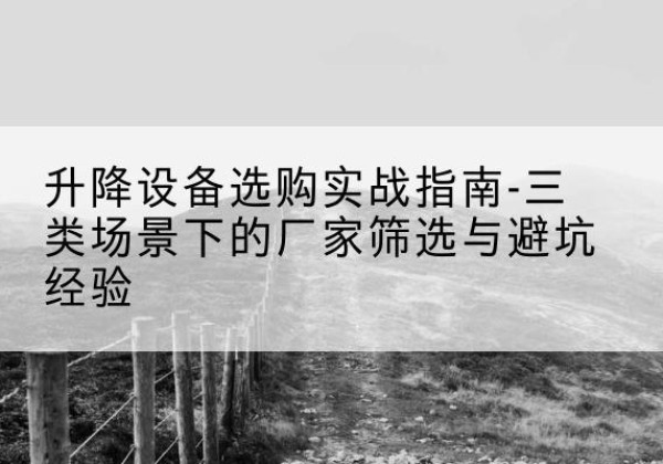 化德移动式升降机厂家推荐-升降设备选购实战指南-三类场景下的厂家筛选与避坑经验