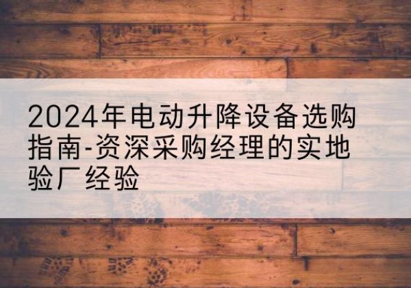 化德电动剪叉升降平台厂家-2024年电动升降设备选购指南-资深采购经理的实地验厂经验