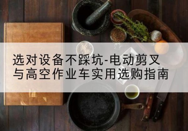 化德电动剪叉升降平台怎么选-选对设备不踩坑-电动剪叉与高空作业车实用选购指南