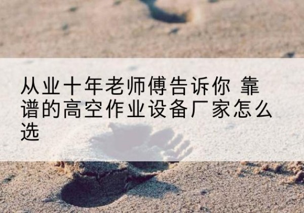 化德高空作业升降机厂家推荐-从业十年老师傅告诉你 靠谱的高空作业设备厂家怎么选