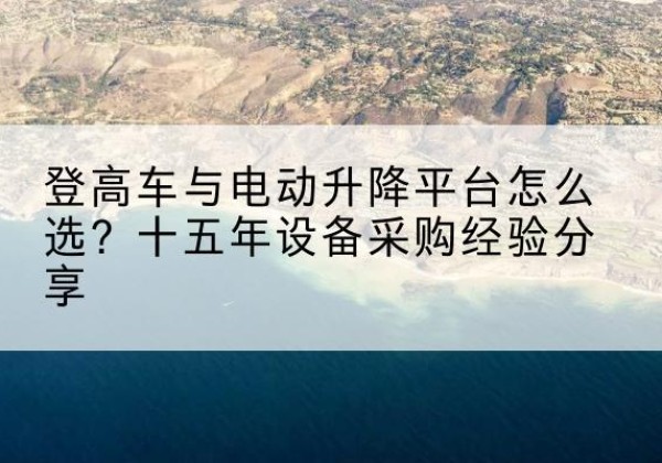 化德登高车厂家厂家-登高车与电动升降平台怎么选？十五年设备采购经验分享