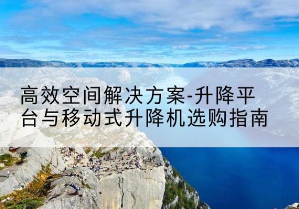 化德升降平台厂家-*空间解决方案-升降平台与移动式升降机选购指南