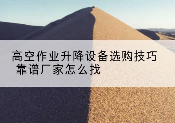 化德电动升降平台厂家推荐-高空作业升降设备选购技巧 靠谱厂家怎么找