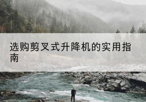 化德剪叉式升降机怎么选-选购剪叉式升降机的实用指南