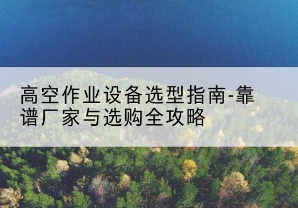 化德升降车厂家-高空作业设备选型指南-靠谱厂家与选购全攻略
