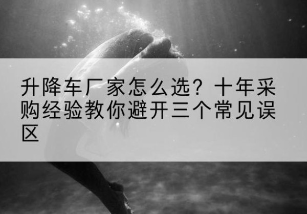 化德升降车厂家-怎么选？十年采购经验教你避开三个常见误区