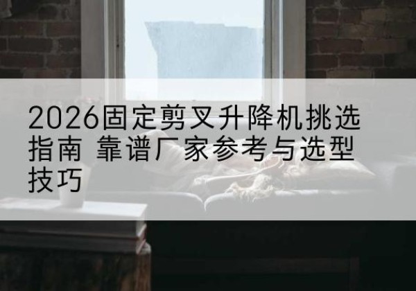 化德固定剪叉升降机厂家推荐-2026固定剪叉升降机挑选指南 靠谱厂家参考与选型技巧